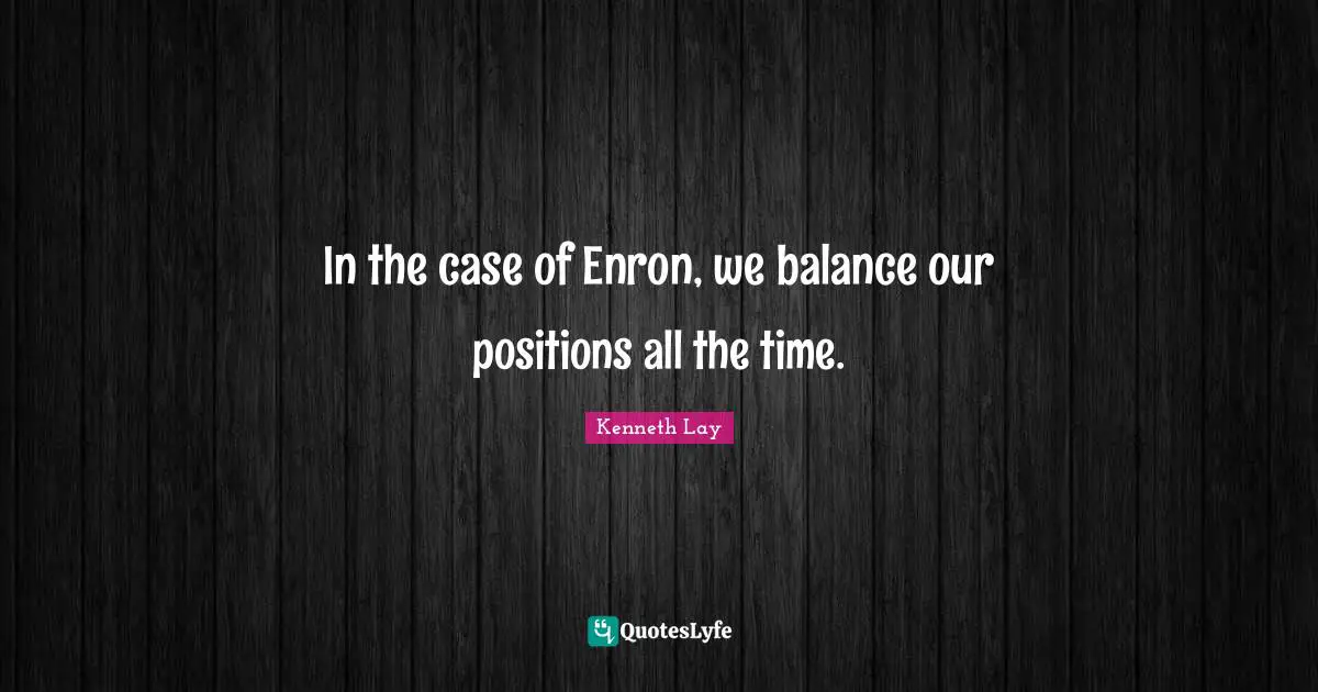 Balance Quotes: "In the case of Enron, we balance our positions all the time."
