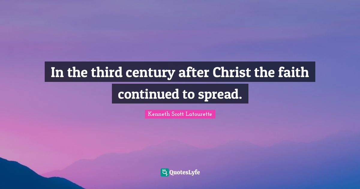 Kenneth Scott Latourette Quotes: "In the third century after Christ the faith continued to spread."