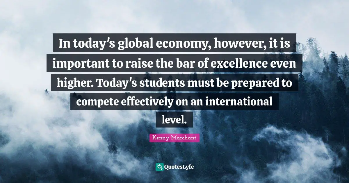 Kenny Marchant Quotes: "In today's global economy, however, it is important to raise the bar of excellence even higher. Today's students must be prepared to compete effectively on an international level."