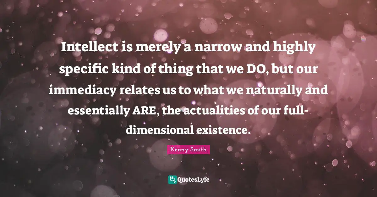 Intellect is merely a narrow and highly specific kind of thing that we DO, but our immediacy relates us to what we naturally and essentially ARE, the actualities of our full-dimensional existence.