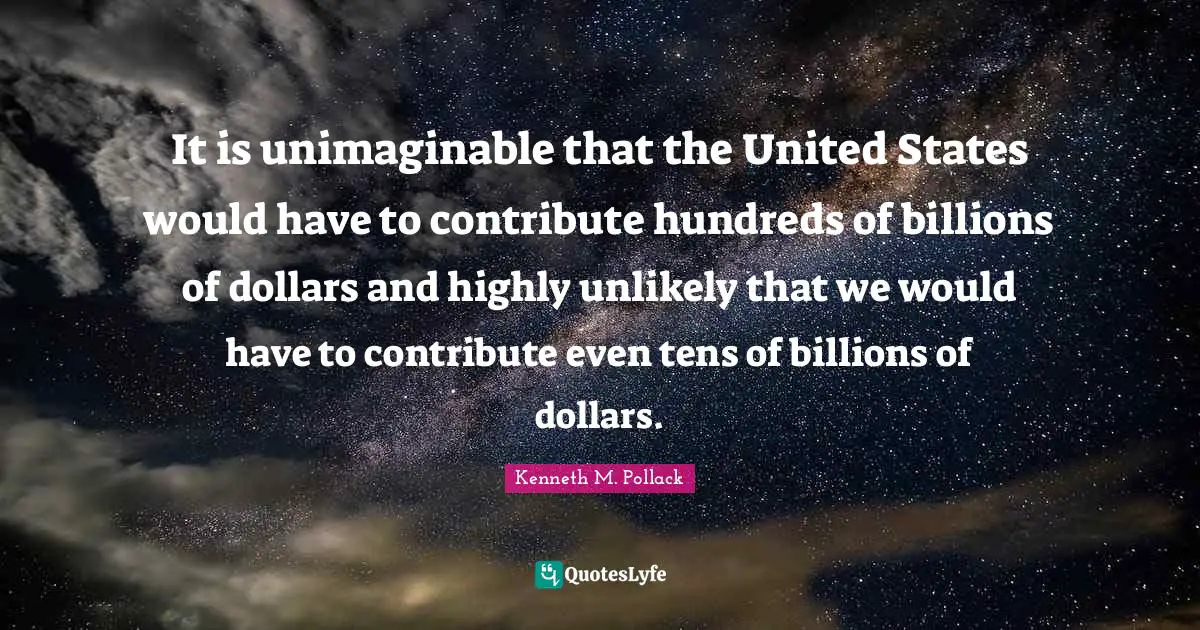 It is unimaginable that the United States would have to contribute hundreds of billions of dollars and highly unlikely that we would have to contribute even tens of billions of dollars.