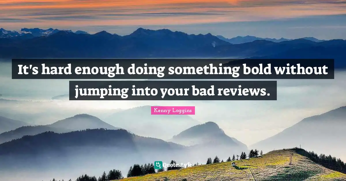 Kenny Loggins Quotes: "It's hard enough doing something bold without jumping into your bad reviews."