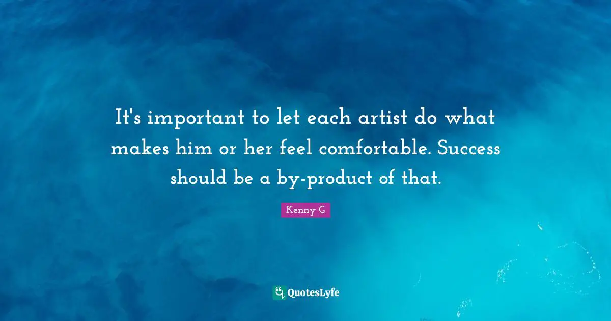 Kenny G Quotes: "It's important to let each artist do what makes him or her feel comfortable. Success should be a by-product of that."