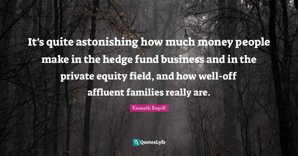 Astonishing Quotes: "It's quite astonishing how much money people make in the hedge fund business and in the private equity field, and how well-off affluent families really are."