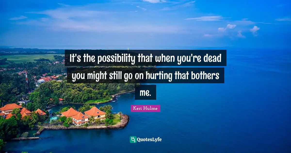 It's the possibility that when you're dead you might still go on hurting that bothers me.