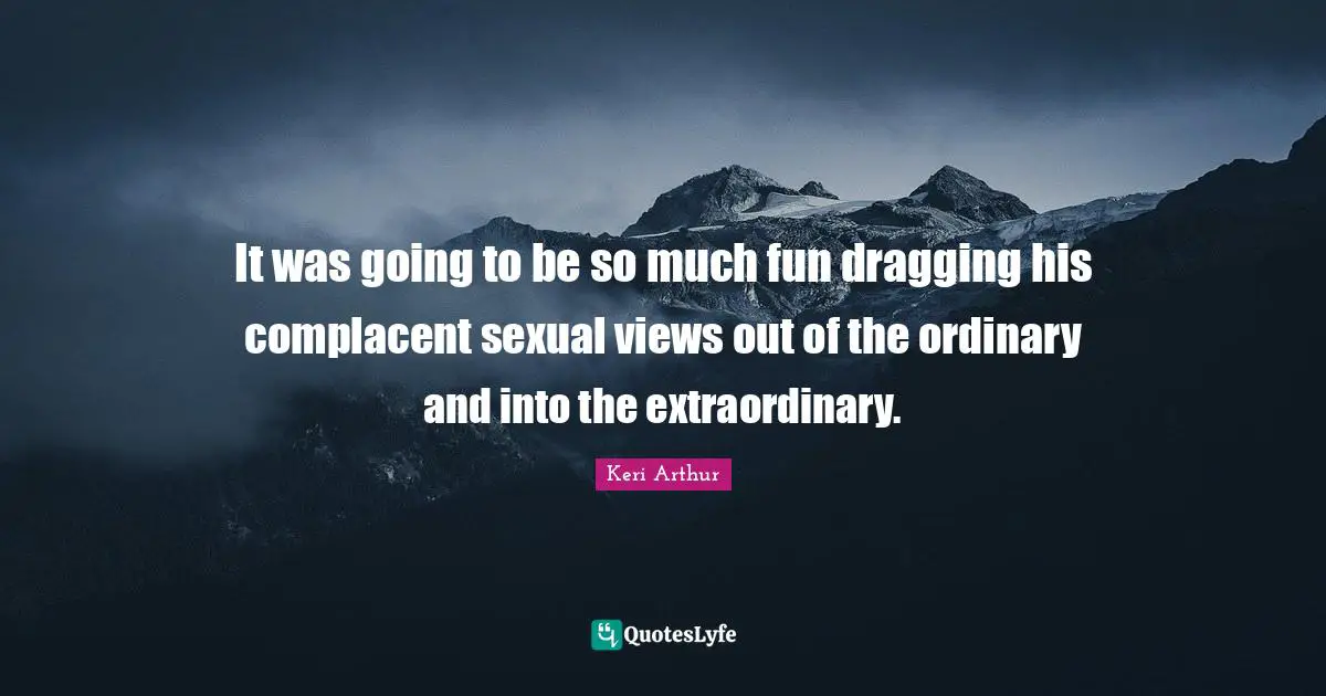 It was going to be so much fun dragging his complacent sexual views out of the ordinary and into the extraordinary.