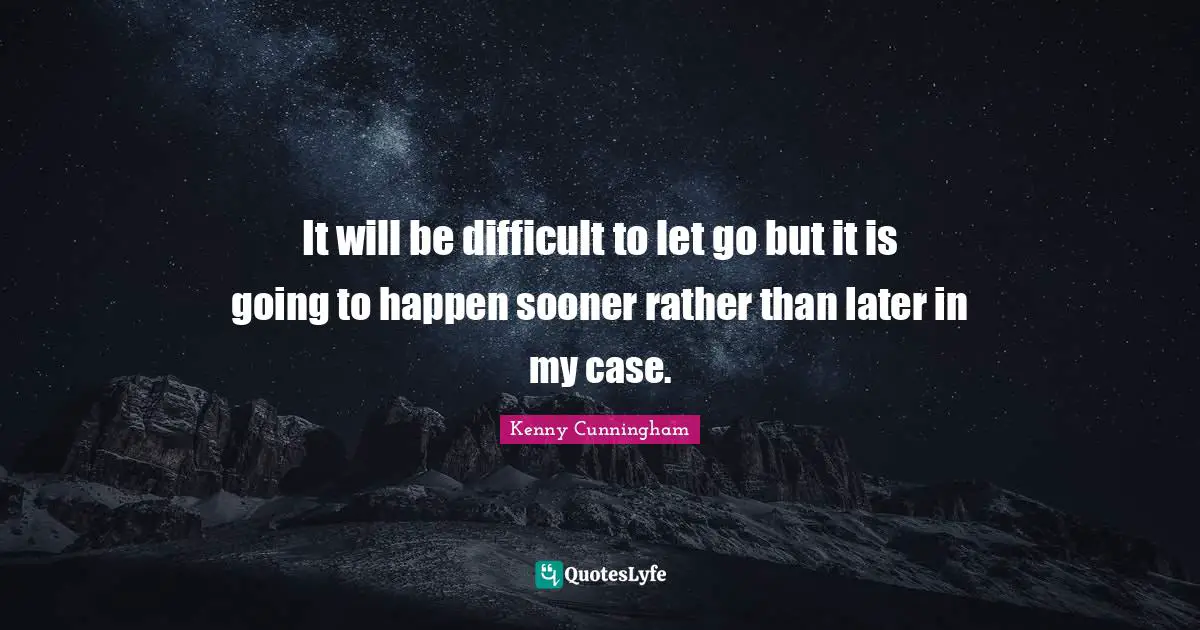 It will be difficult to let go but it is going to happen sooner rather than later in my case.