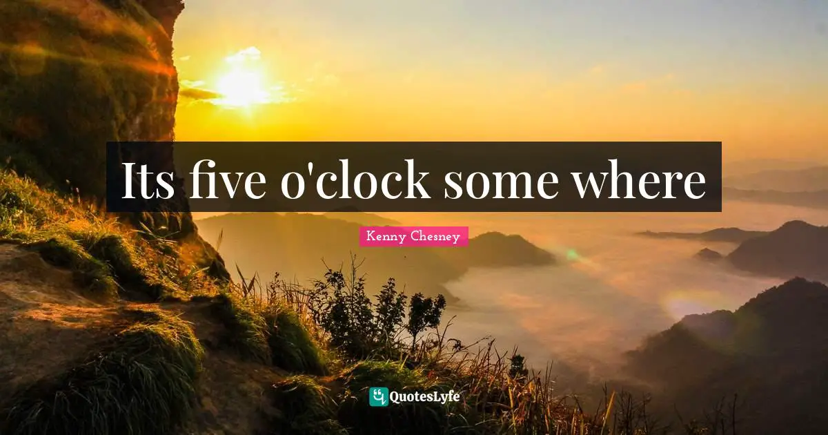 Kenny Chesney Quotes: "Its five o'clock some where"