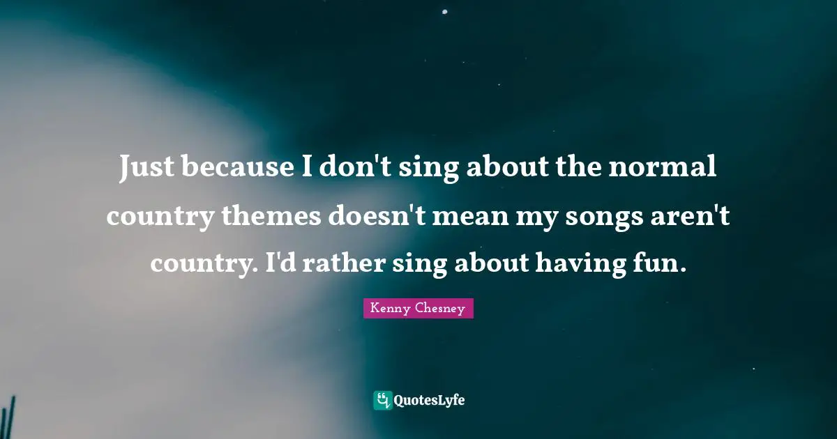 Kenny Chesney Quotes: "Just because I don't sing about the normal country themes doesn't mean my songs aren't country. I'd rather sing about having fun."