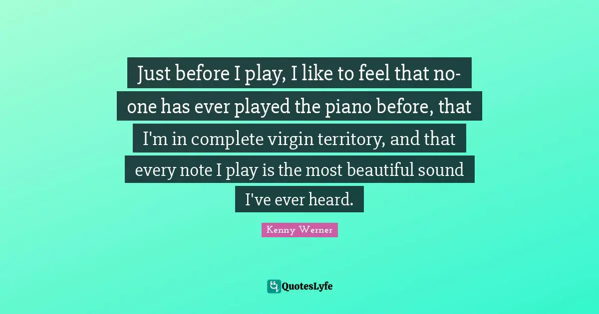 Kenny Werner Quotes: "Just before I play, I like to feel that no-one has ever played the piano before, that I'm in complete virgin territory, and that every note I play is the most beautiful sound I've ever heard."