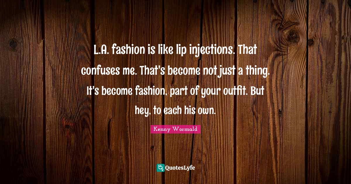 L.A. fashion is like lip injections. That confuses me. That's n