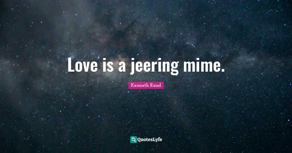 Love is a jeering mime.