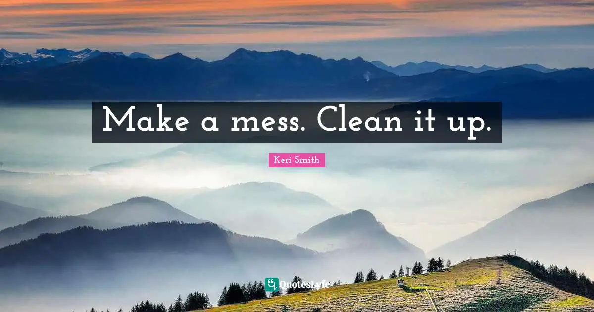 Make a mess. Clean it up.