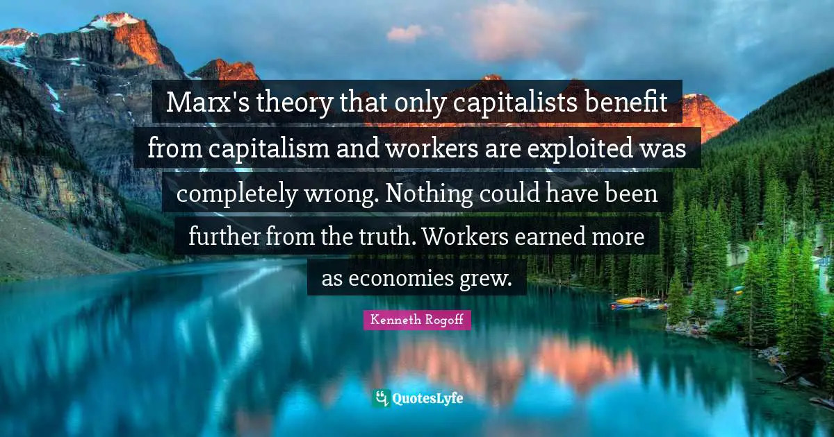 Marx's theory that only capitalists benefit from capitalism and workers are exploited was completely wrong. Nothing could have been further from the truth. Workers earned more as economies grew.