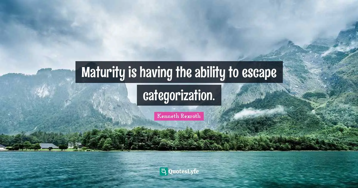 Maturity is having the ability to escape categorization.