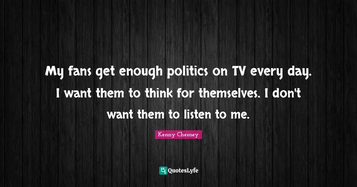 Kenny Chesney Quotes: "My fans get enough politics on TV every day. I want them to think for themselves. I don't want them to listen to me."