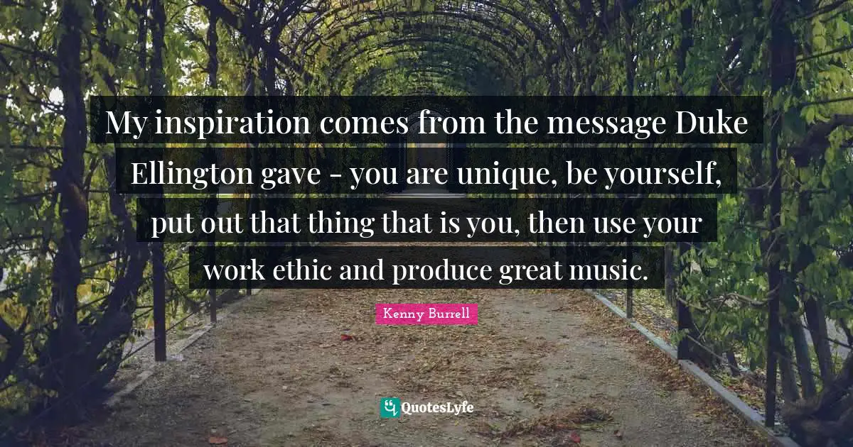 Work Ethic Quotes: "My inspiration comes from the message Duke Ellington gave - you are unique, be yourself, put out that thing that is you, then use your work ethic and produce great music."