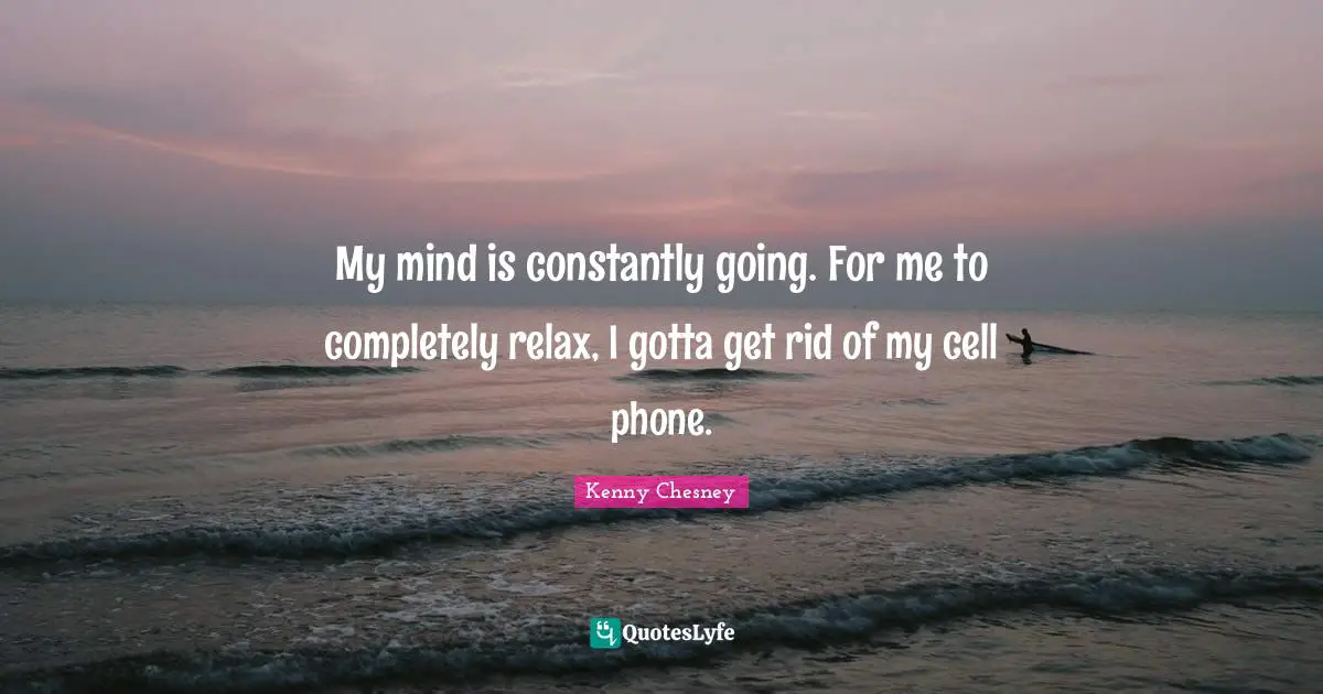 Kenny Chesney Quotes: "My mind is constantly going. For me to completely relax, I gotta get rid of my cell phone."