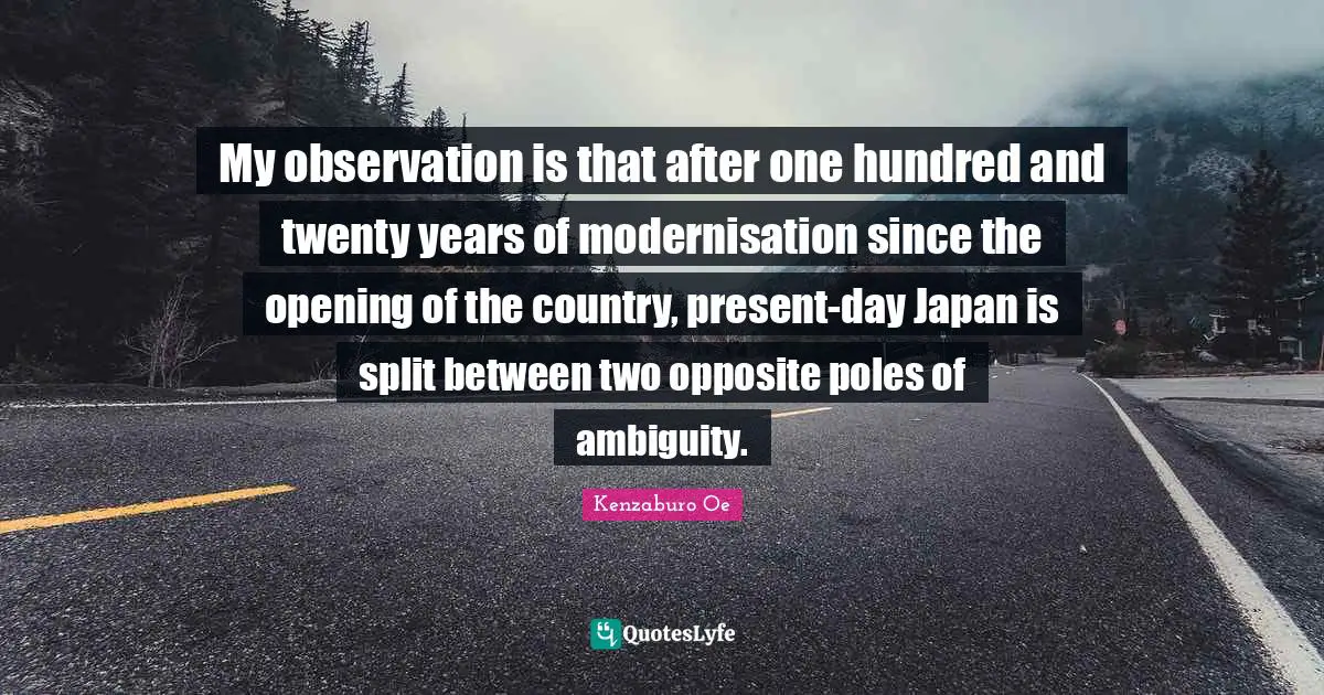 Japan Quotes: "My observation is that after one hundred and twenty years of modernisation since the opening of the country, present-day Japan is split between two opposite poles of ambiguity."