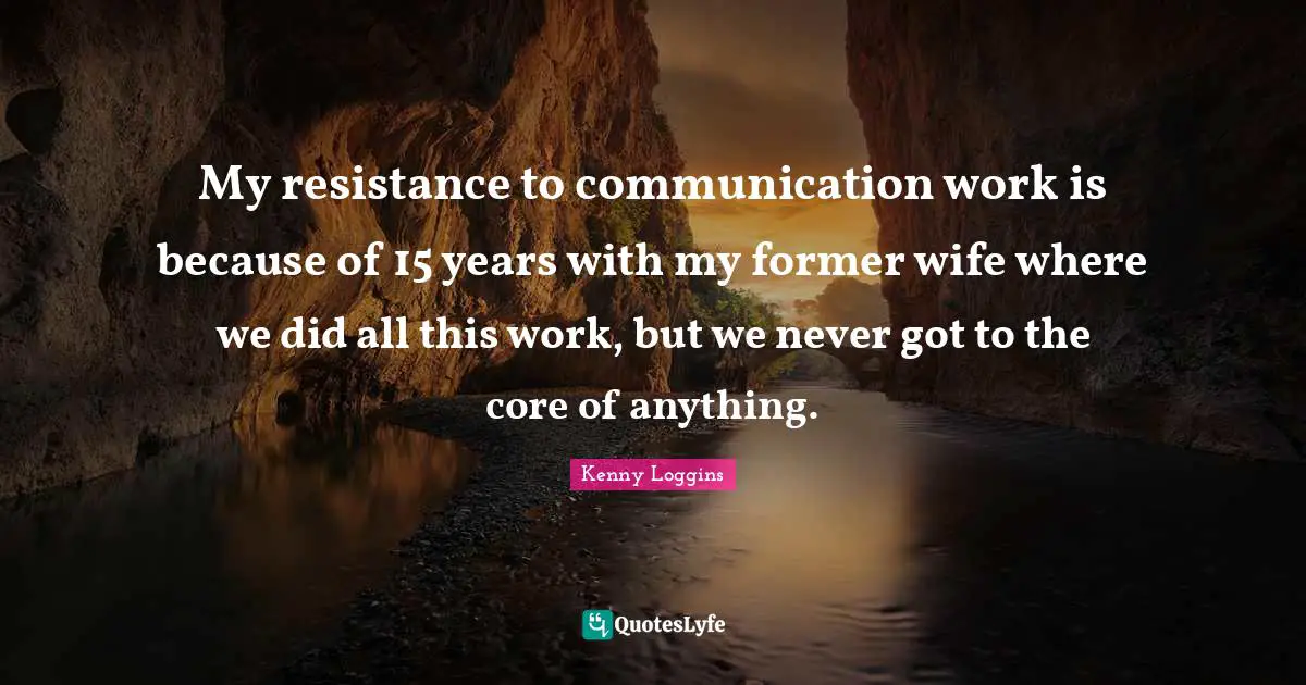 Kenny Loggins Quotes: "My resistance to communication work is because of 15 years with my former wife where we did all this work, but we never got to the core of anything."