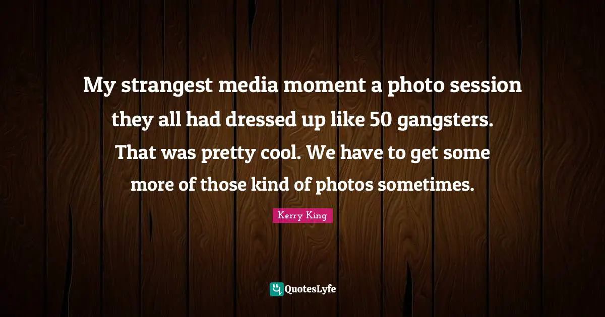 Session Quotes: "My strangest media moment a photo session they all had dressed up like 50 gangsters. That was pretty cool. We have to get some more of those kind of photos sometimes."