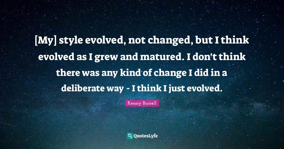 [My] style evolved, not changed, but I think evolved as I grew and matured. I don't think there was any kind of change I did in a deliberate way - I think I just evolved.