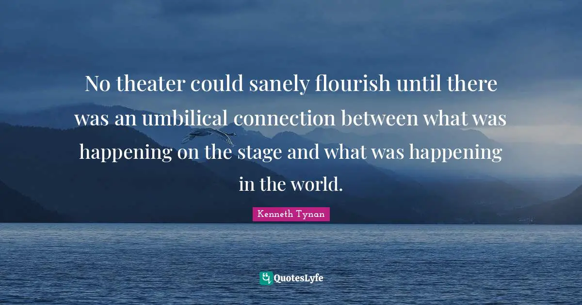 No theater could sanely flourish until there was an umbilical connection between what was happening on the stage and what was happening in the world.
