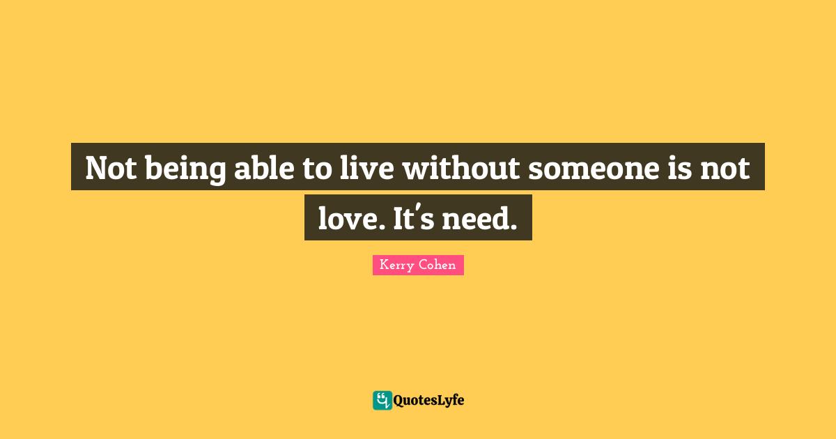 Not being able to live without someone is not love. It's need.