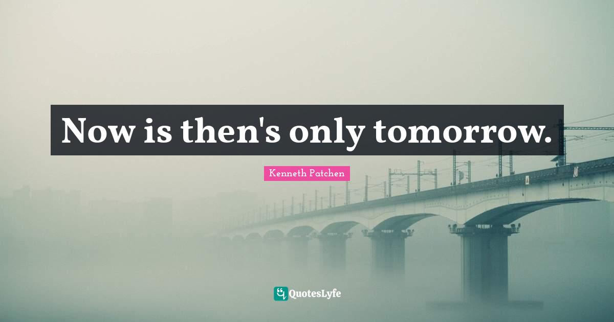 Now is then's only tomorrow.