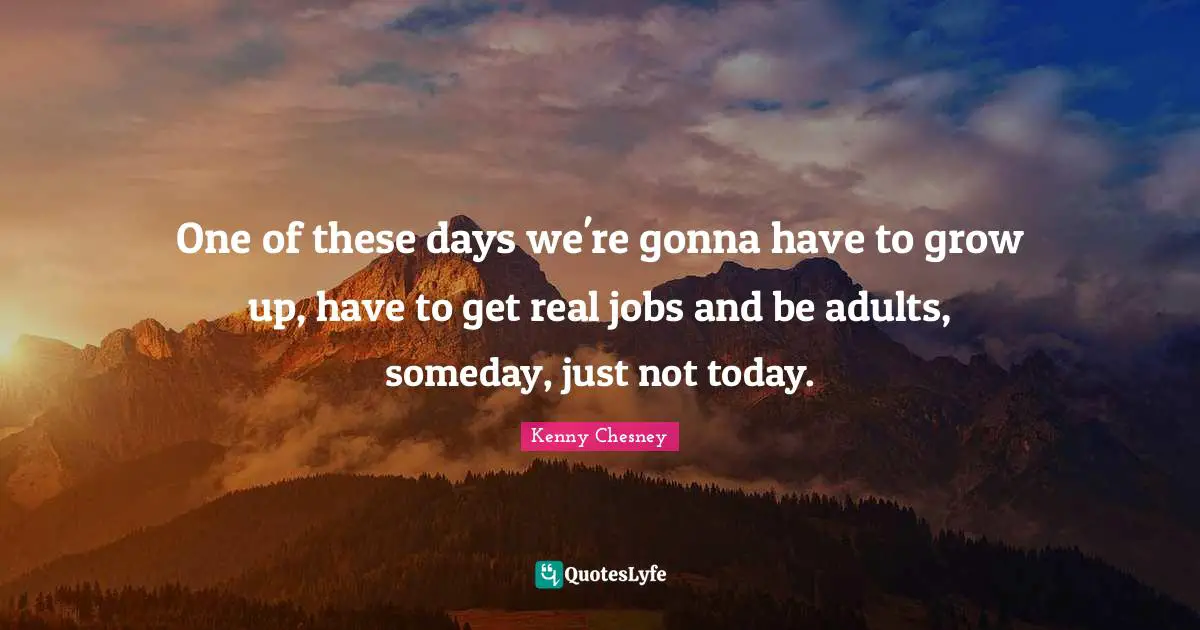 Someday Quotes: "One of these days we're gonna have to grow up, have to get real jobs and be adults, someday, just not today."