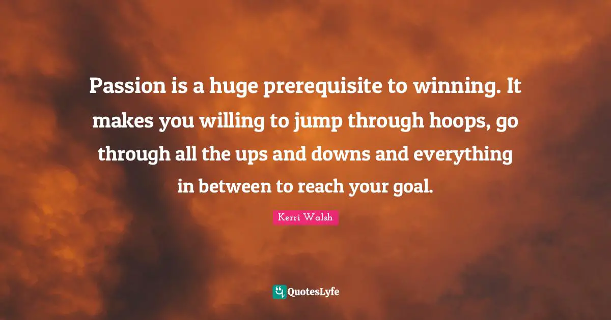 Willing Quotes: "Passion is a huge prerequisite to winning. It makes you willing to jump through hoops, go through all the ups and downs and everything in between to reach your goal."