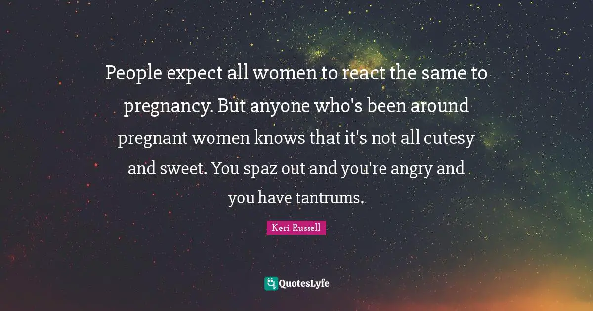 Pregnant Women Quotes: "People expect all women to react the same to pregnancy. But anyone who's been around pregnant women knows that it's not all cutesy and sweet. You spaz out and you're angry and you have tantrums."