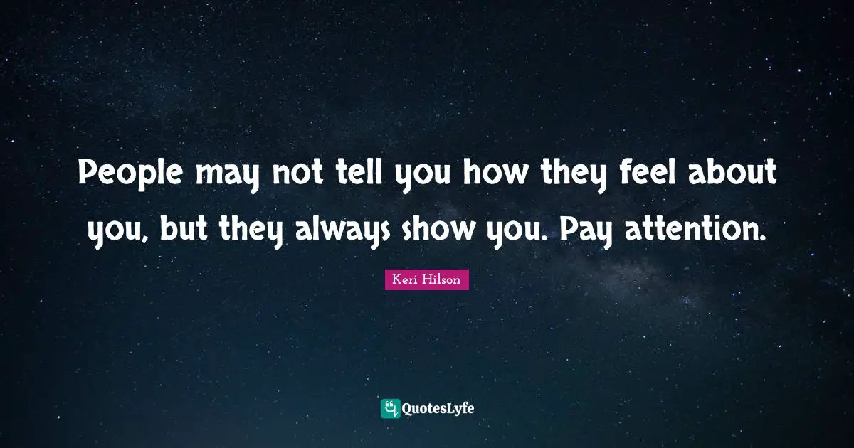 Perception Quotes: "People may not tell you how they feel about you, but they always show you. Pay attention."