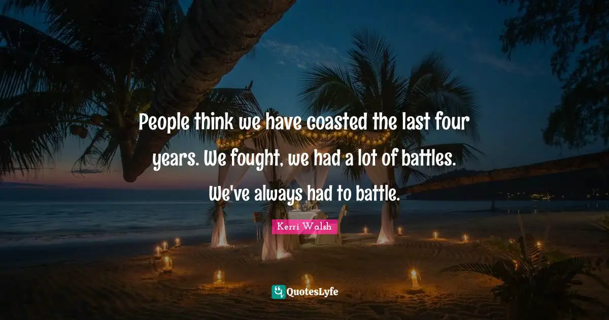 People think we have coasted the last four years. We fought, we had a lot of battles. We've always had to battle.
