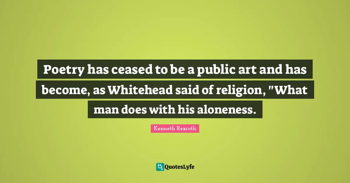 Poetry has ceased to be a public art and has become, as Whitehead said of religion, "What man does with his aloneness.