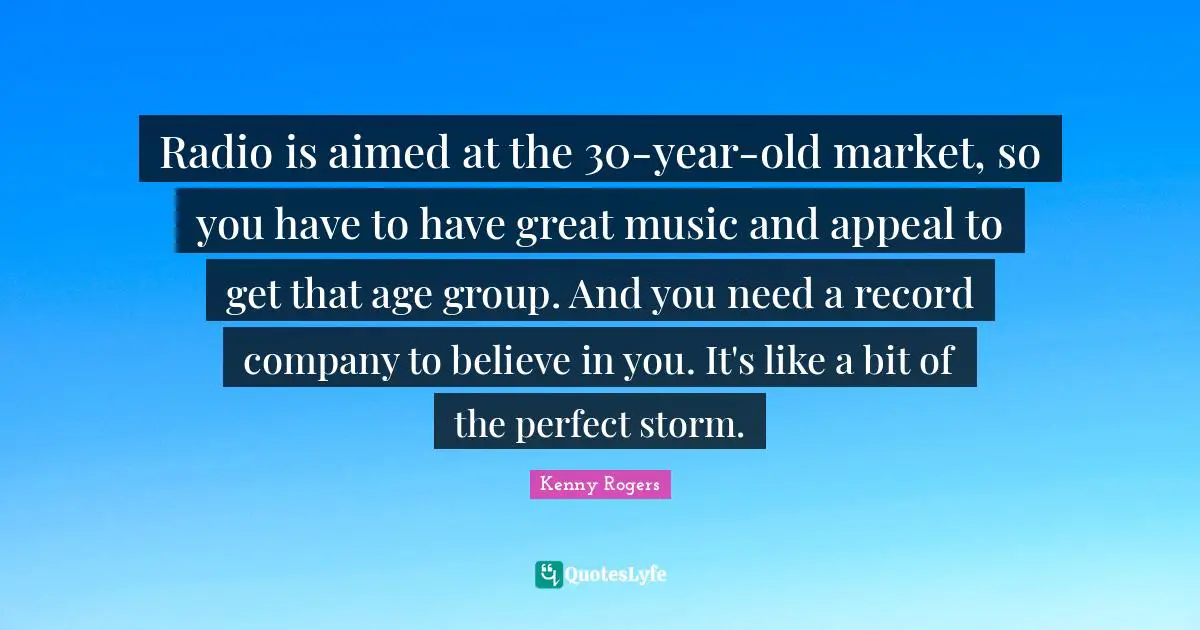 Believe In You Quotes: "Radio is aimed at the 30-year-old market, so you have to have great music and appeal to get that age group. And you need a record company to believe in you. It's like a bit of the perfect storm."