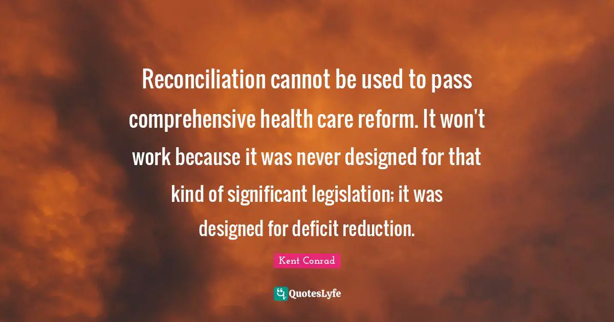 Reconciliation cannot be used to pass comprehensive health care reform. It won't work because it was never designed for that kind of significant legislation; it was designed for deficit reduction.