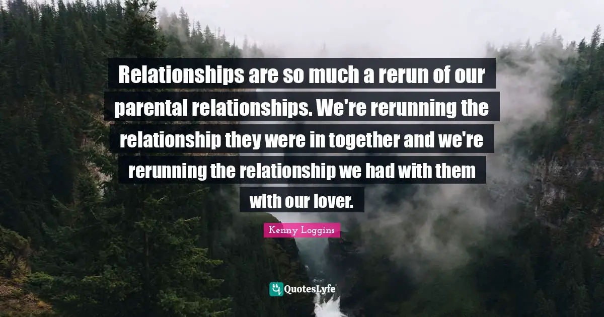 Kenny Loggins Quotes: "Relationships are so much a rerun of our parental relationships. We're rerunning the relationship they were in together and we're rerunning the relationship we had with them with our lover."