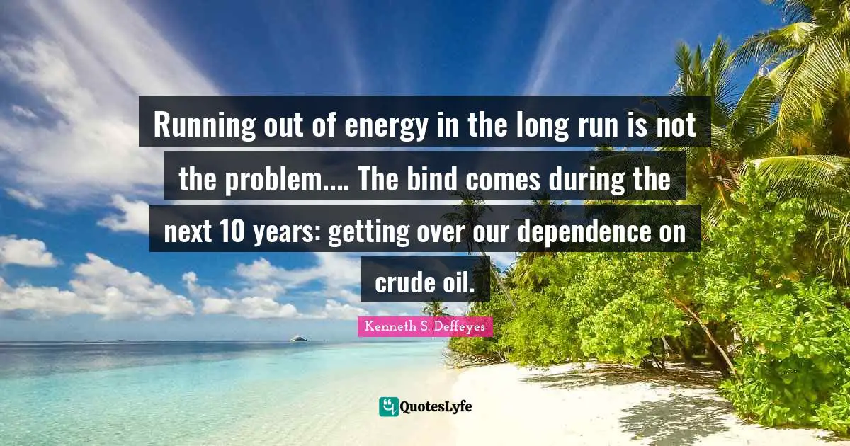 Running out of energy in the long run is not the problem.... The bind comes during the next 10 years: getting over our dependence on crude oil.