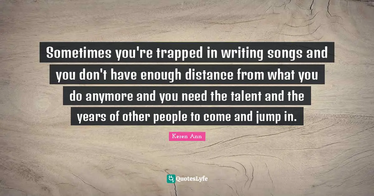 Sometimes you're trapped in writing songs and you don't have enough distance from what you do anymore and you need the talent and the years of other people to come and jump in.