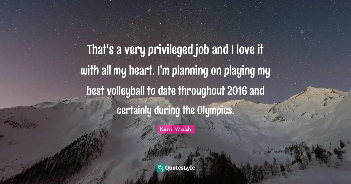 That's a very privileged job and I love it with all my heart. I'm planning on playing my best volleyball to date throughout 2016 and certainly during the Olympics.