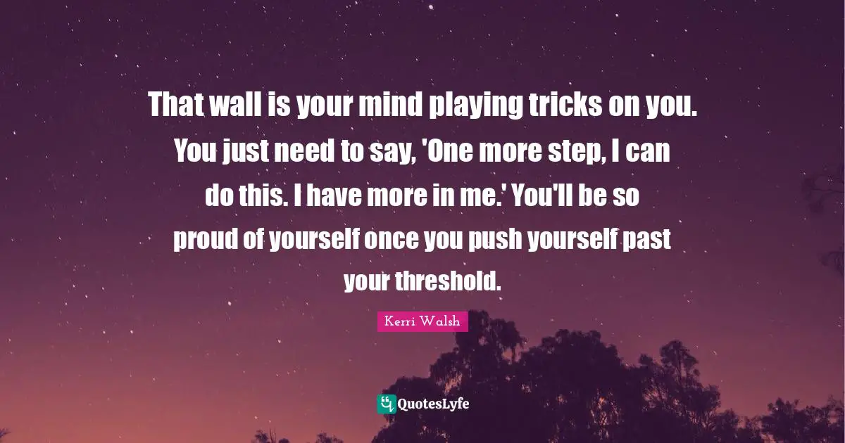 Be Proud Quotes: "That wall is your mind playing tricks on you. You just need to say, 'One more step, I can do this. I have more in me.' You'll be so proud of yourself once you push yourself past your threshold."