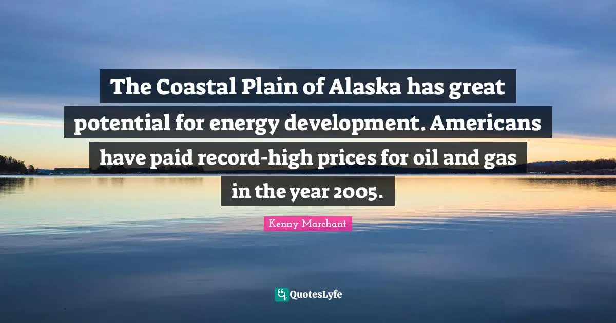 Kenny Marchant Quotes: "The Coastal Plain of Alaska has great potential for energy development. Americans have paid record-high prices for oil and gas in the year 2005."