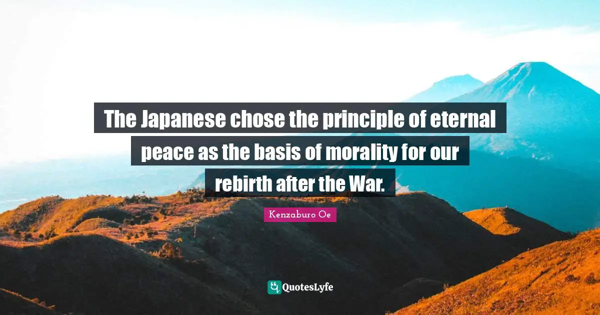 The Japanese chose the principle of eternal peace as the basis of morality for our rebirth after the War.