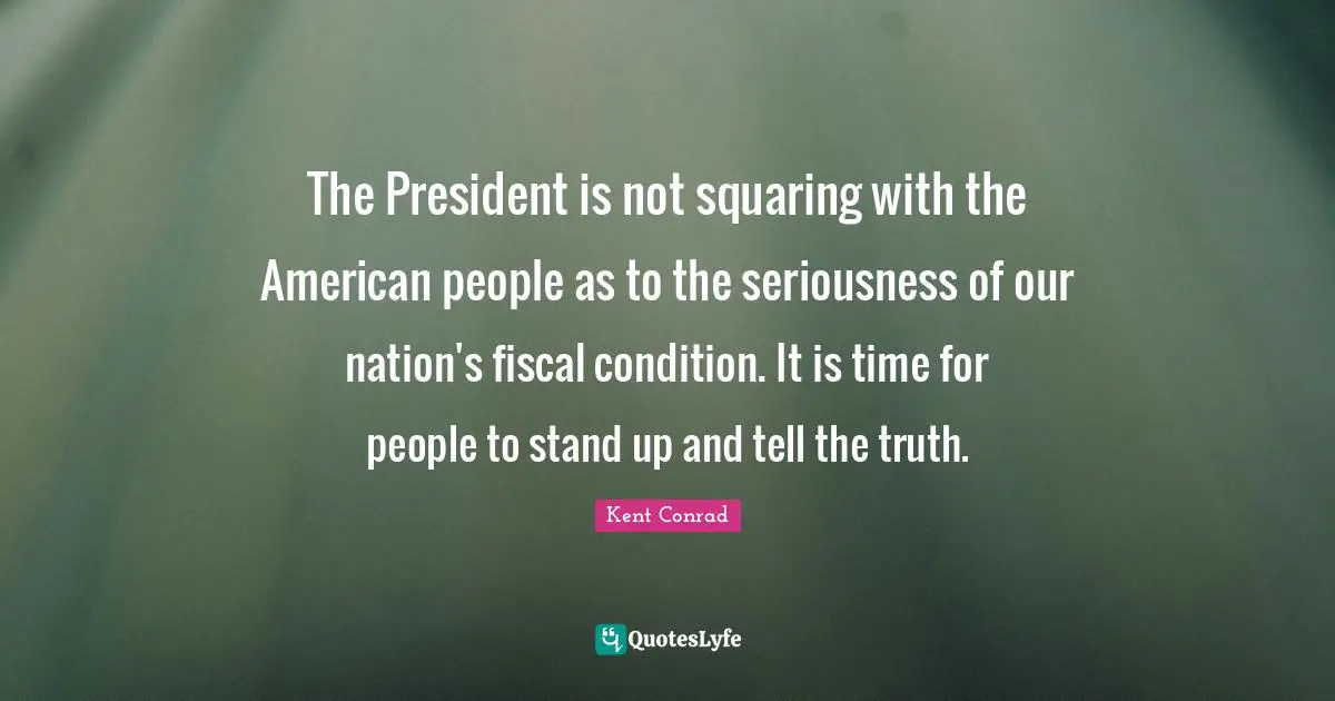 The President is not squaring with the American people as to the seriousness of our nation's fiscal condition. It is time for people to stand up and tell the truth.