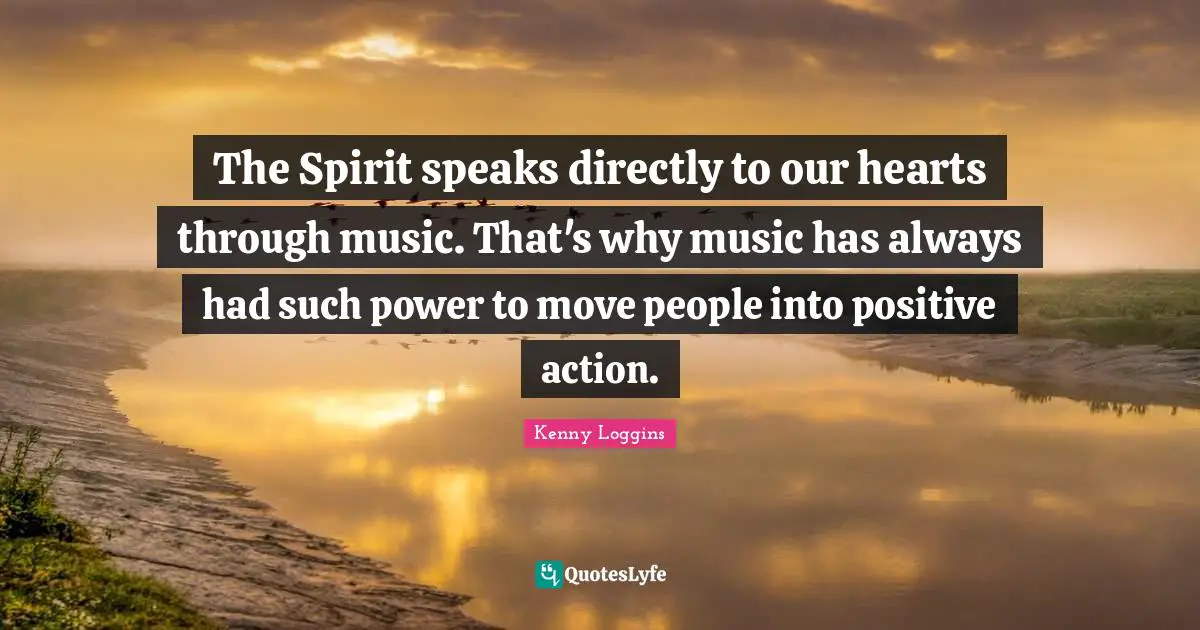Kenny Loggins Quotes: "The Spirit speaks directly to our hearts through music. That's why music has always had such power to move people into positive action."