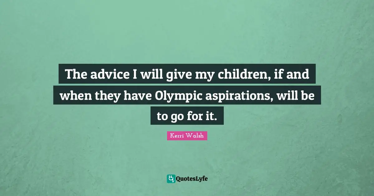 The advice I will give my children, if and when they have Olympic aspirations, will be to go for it.