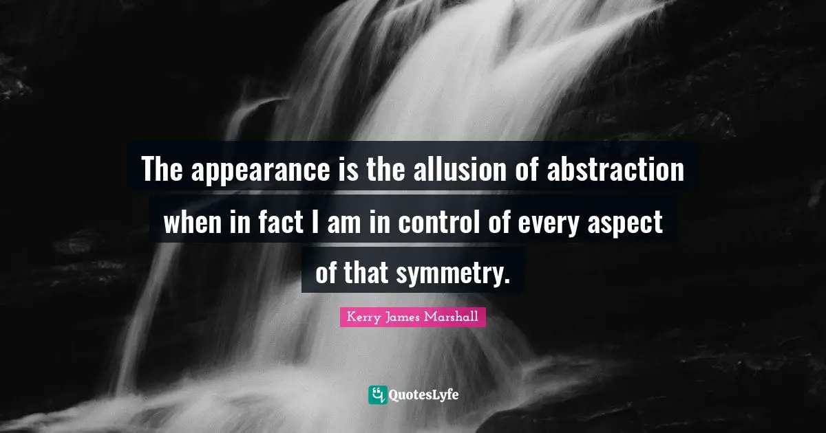 Kerry James Marshall Quotes: "The appearance is the allusion of abstraction when in fact I am in control of every aspect of that symmetry."