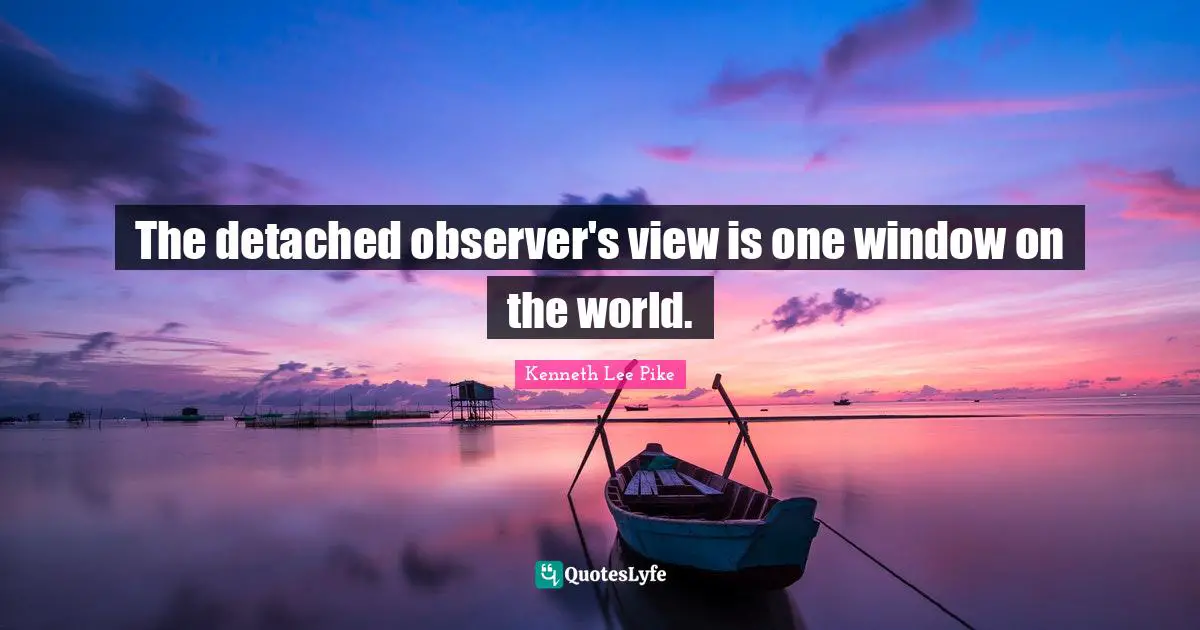 The detached observer's view is one window on the world.