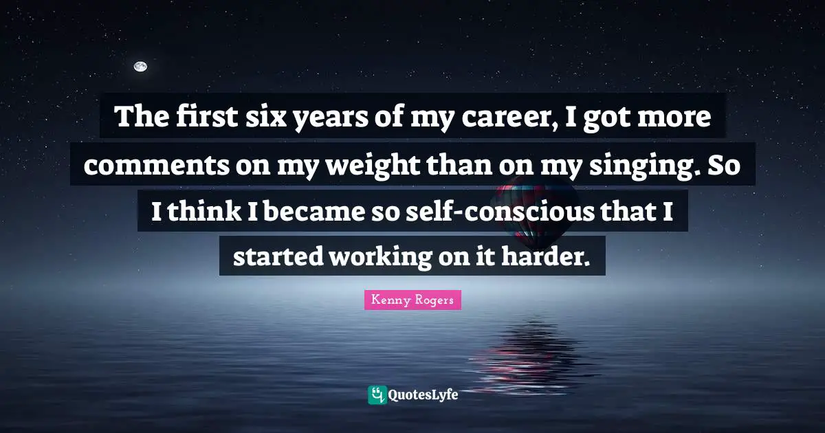 The first six years of my career, I got more comments on my weight than on my singing. So I think I became so self-conscious that I started working on it harder.